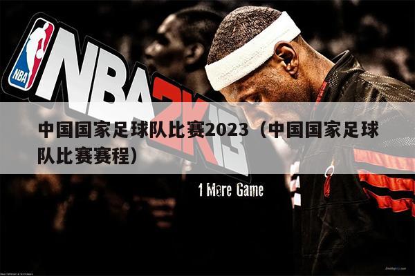 中国国家足球队比赛2023（中国国家足球队比赛赛程）