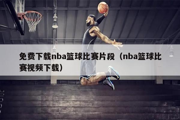 免费下载nba篮球比赛片段（nba篮球比赛视频下载）