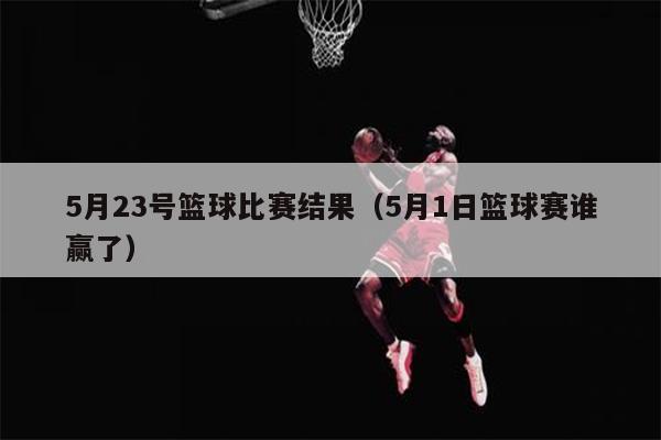 5月23号篮球比赛结果（5月1日篮球赛谁赢了）