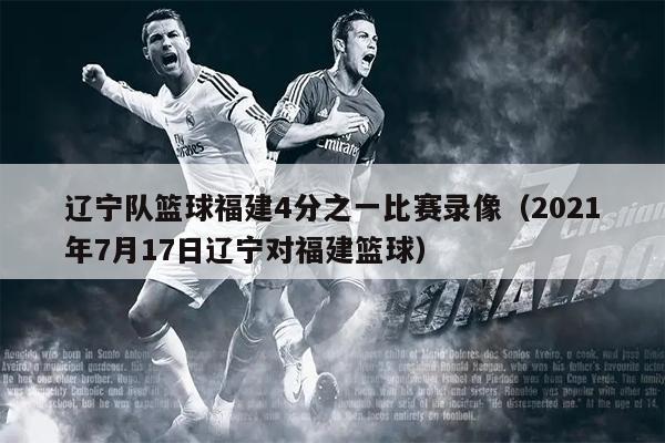 辽宁队篮球福建4分之一比赛录像（2021年7月17日辽宁对福建篮球）