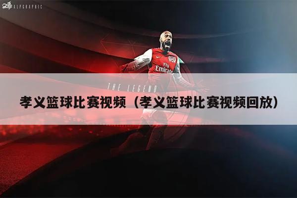 孝义篮球比赛视频（孝义篮球比赛视频回放）