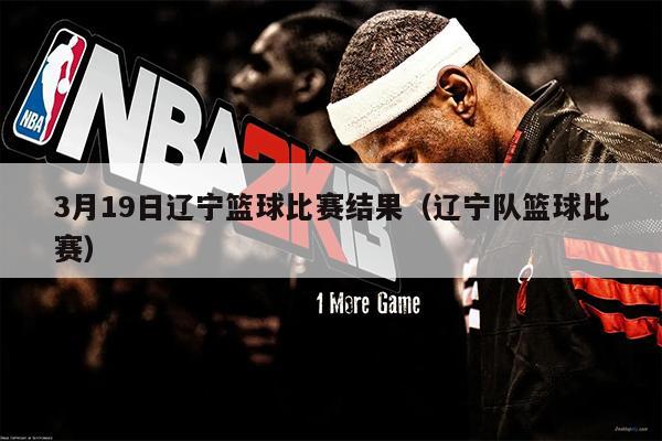 3月19日辽宁篮球比赛结果（辽宁队篮球比赛）