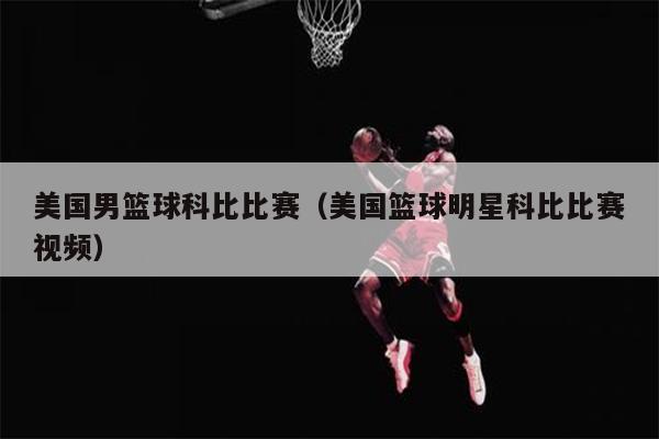 美国男篮球科比比赛（美国篮球明星科比比赛视频）