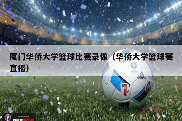 厦门华侨大学篮球比赛录像（华侨大学篮球赛直播）