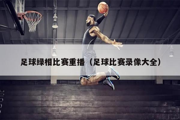 足球绿相比赛重播（足球比赛录像大全）