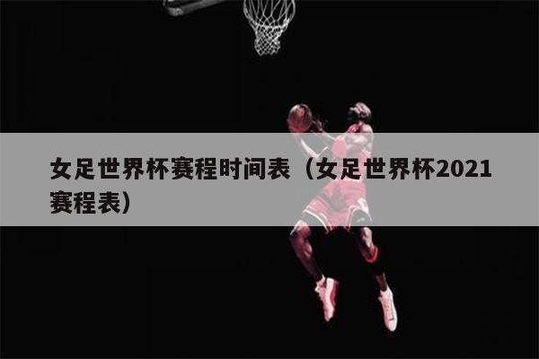 女足世界杯赛程时间表（女足世界杯2021赛程表）