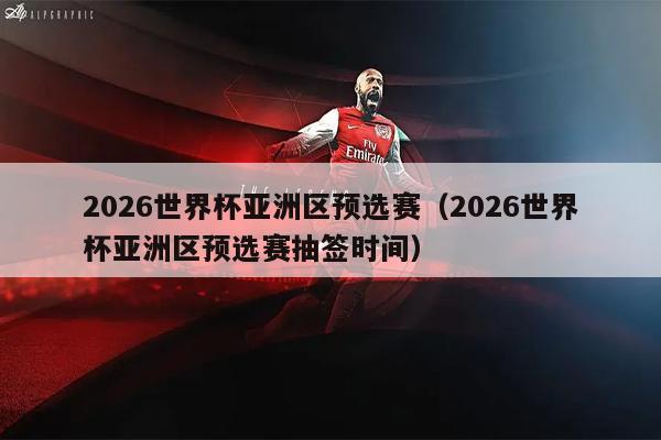 2026世界杯亚洲区预选赛（2026世界杯亚洲区预选赛抽签时间）