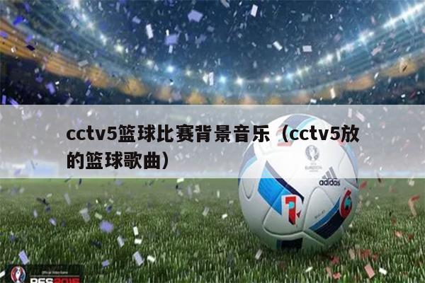 cctv5篮球比赛背景音乐（cctv5放的篮球歌曲）