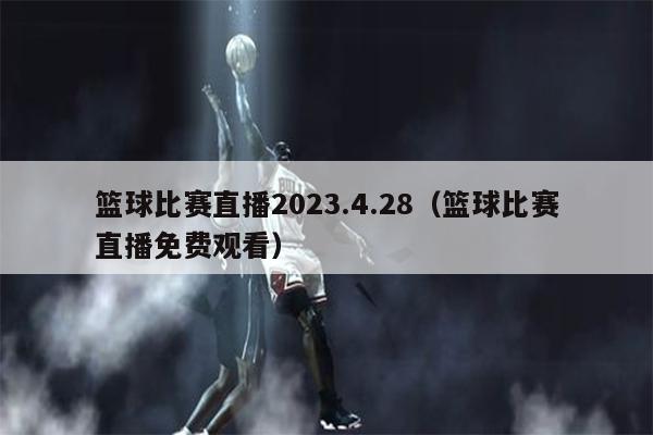 篮球比赛直播2023.4.28（篮球比赛直播免费观看）