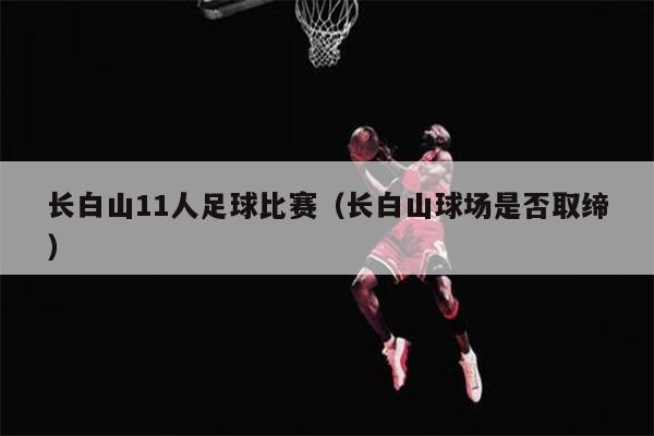 长白山11人足球比赛（长白山球场是否取缔）