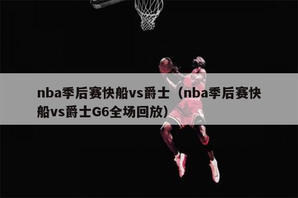 nba季后赛快船vs爵士（nba季后赛快船vs爵士G6全场回放）