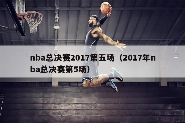 nba总决赛2017第五场（2017年nba总决赛第5场）