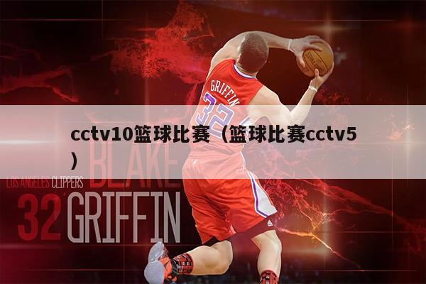 cctv10篮球比赛（篮球比赛cctv5）