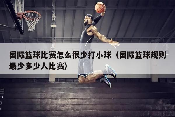国际篮球比赛怎么很少打小球（国际篮球规则最少多少人比赛）