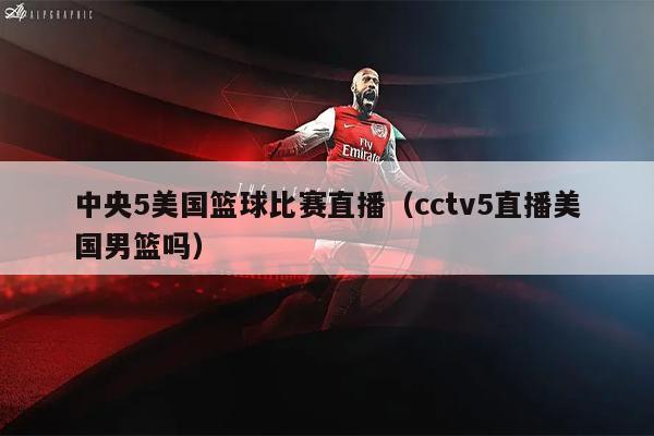中央5美国篮球比赛直播（cctv5直播美国男篮吗）