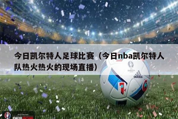 今日凯尔特人足球比赛（今日nba凯尔特人队热火热火的现场直播）