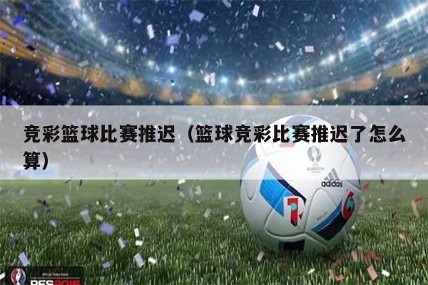 竞彩篮球比赛推迟（篮球竞彩比赛推迟了怎么算）