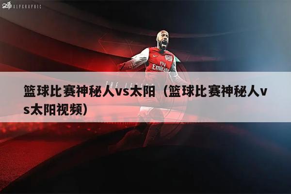 篮球比赛神秘人vs太阳（篮球比赛神秘人vs太阳视频）