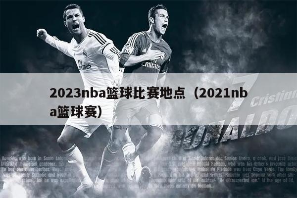 2023nba篮球比赛地点（2021nba篮球赛）