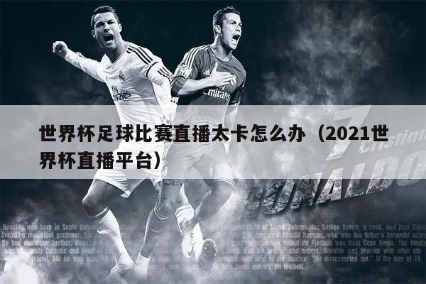 世界杯足球比赛直播太卡怎么办（2021世界杯直播平台）