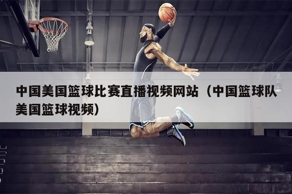 中国美国篮球比赛直播视频网站（中国篮球队美国篮球视频）