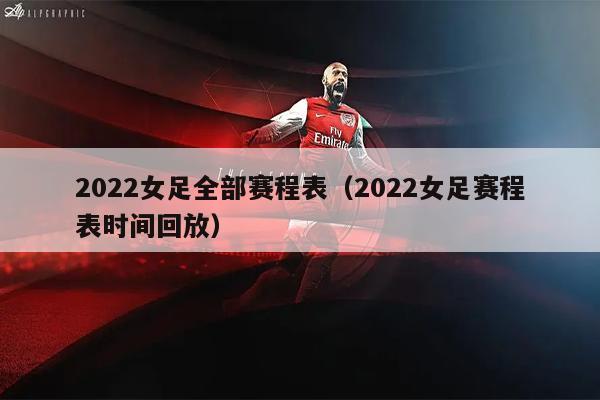 2022女足全部赛程表（2022女足赛程表时间回放）