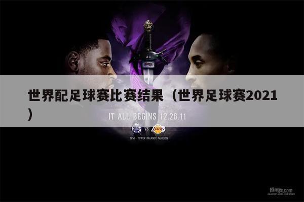 世界配足球赛比赛结果（世界足球赛2021）