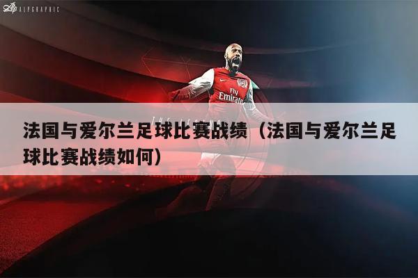 法国与爱尔兰足球比赛战绩（法国与爱尔兰足球比赛战绩如何）