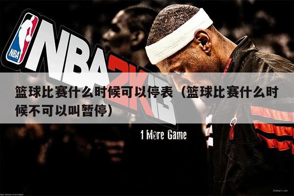 篮球比赛什么时候可以停表（篮球比赛什么时候不可以叫暂停）