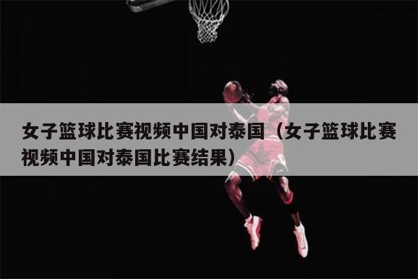 女子篮球比赛视频中国对泰国（女子篮球比赛视频中国对泰国比赛结果）