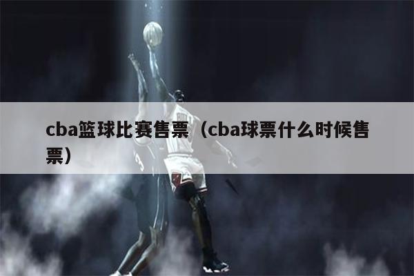 cba篮球比赛售票（cba球票什么时候售票）