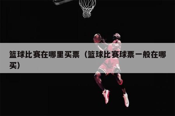 篮球比赛在哪里买票（篮球比赛球票一般在哪买）