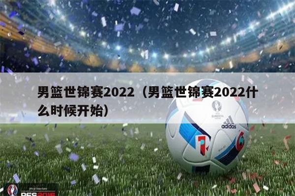 男篮世锦赛2022（男篮世锦赛2022什么时候开始）