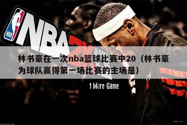 林书豪在一次nba篮球比赛中20（林书豪为球队赢得第一场比赛的主场是）