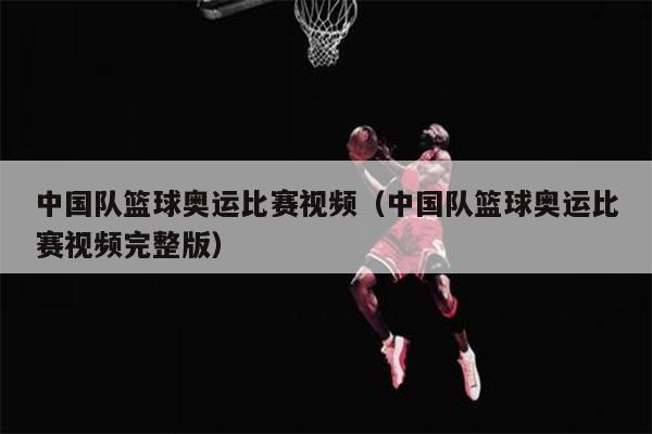 中国队篮球奥运比赛视频（中国队篮球奥运比赛视频完整版）