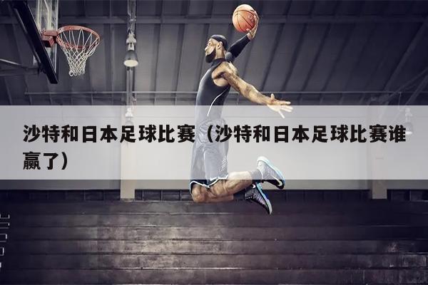 沙特和日本足球比赛（沙特和日本足球比赛谁赢了）