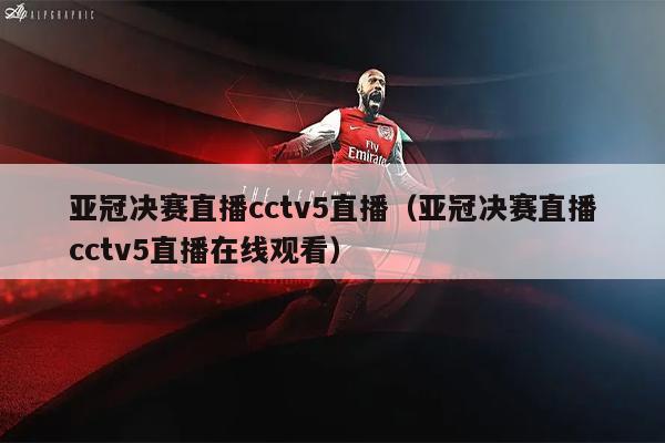 亚冠决赛直播cctv5直播（亚冠决赛直播cctv5直播在线观看）