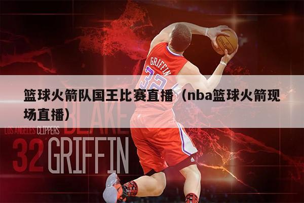 篮球火箭队国王比赛直播（nba篮球火箭现场直播）