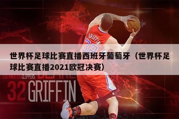 世界杯足球比赛直播西班牙葡萄牙（世界杯足球比赛直播2021欧冠决赛）