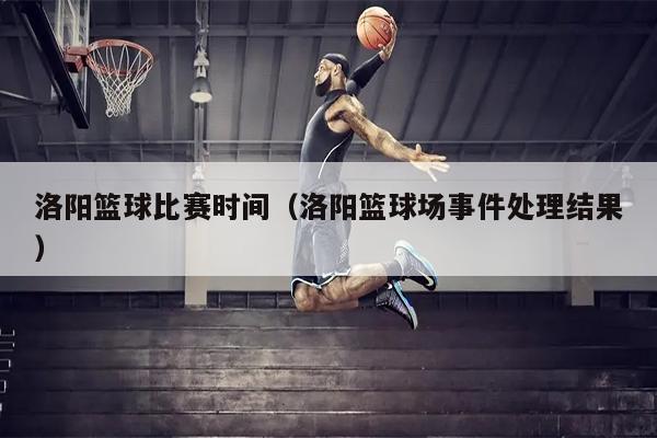 洛阳篮球比赛时间（洛阳篮球场事件处理结果）