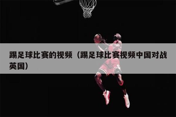 踢足球比赛的视频（踢足球比赛视频中国对战英国）