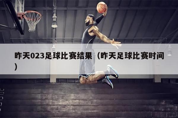 昨天023足球比赛结果（昨天足球比赛时间）