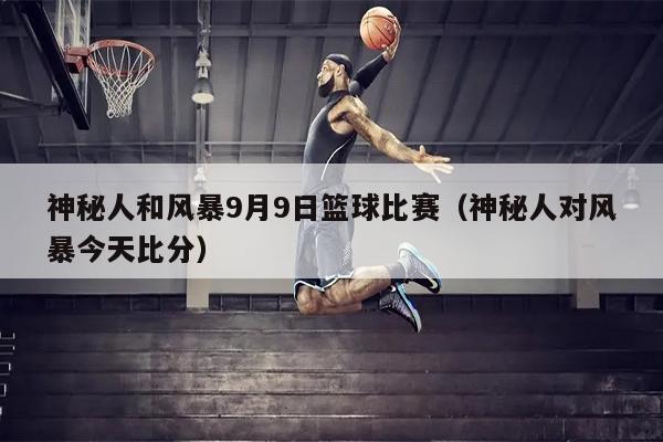 神秘人和风暴9月9日篮球比赛（神秘人对风暴今天比分）