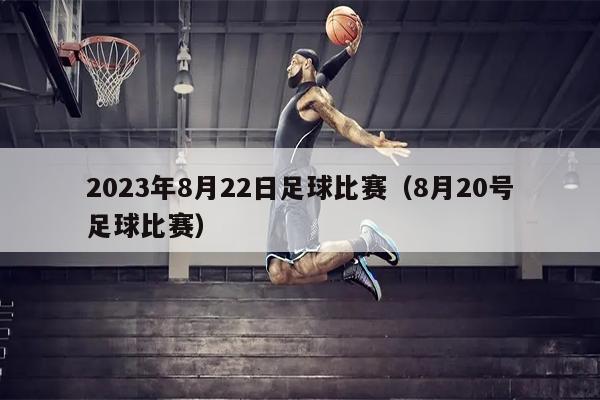 2023年8月22日足球比赛（8月20号足球比赛）