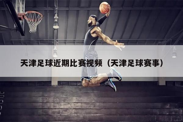 天津足球近期比赛视频（天津足球赛事）