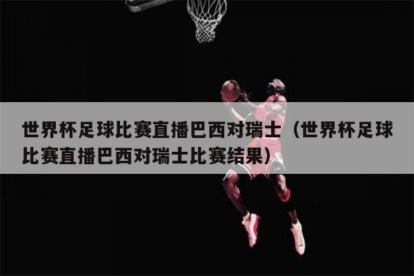 世界杯足球比赛直播巴西对瑞士（世界杯足球比赛直播巴西对瑞士比赛结果）