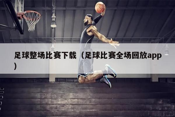 足球整场比赛下载（足球比赛全场回放app）