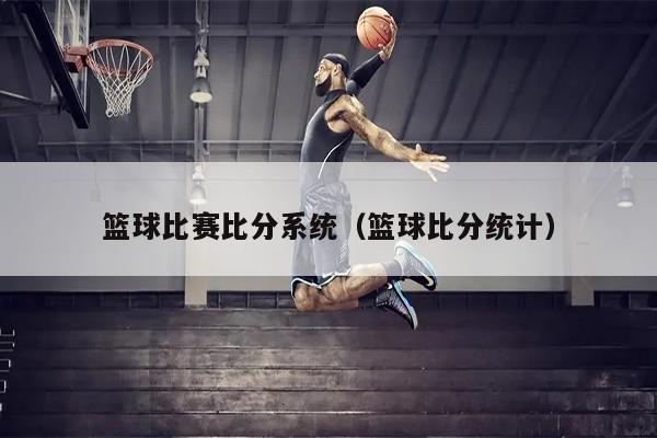 篮球比赛比分系统（篮球比分统计）