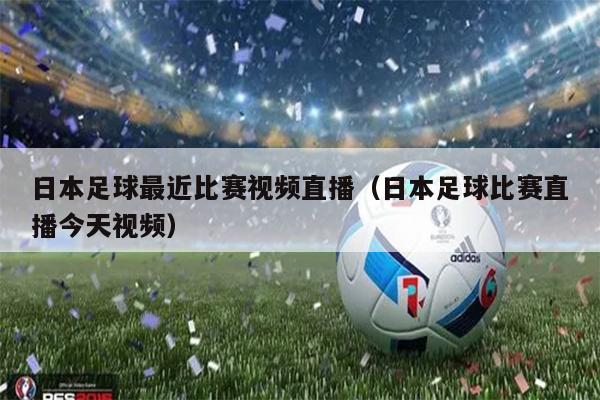 日本足球最近比赛视频直播（日本足球比赛直播今天视频）