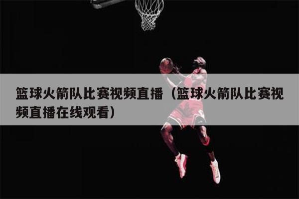 篮球火箭队比赛视频直播（篮球火箭队比赛视频直播在线观看）